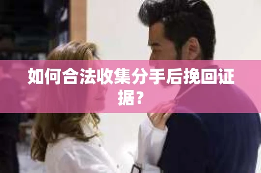 如何合法收集分手后挽回证据？