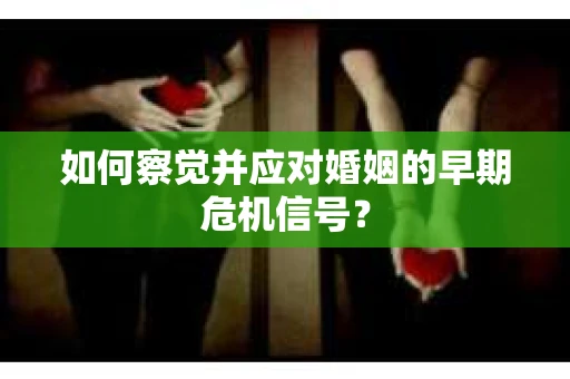 如何察觉并应对婚姻的早期危机信号？