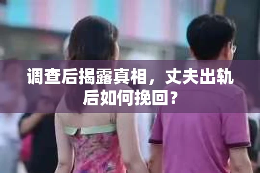 调查后揭露真相，丈夫出轨后如何挽回？