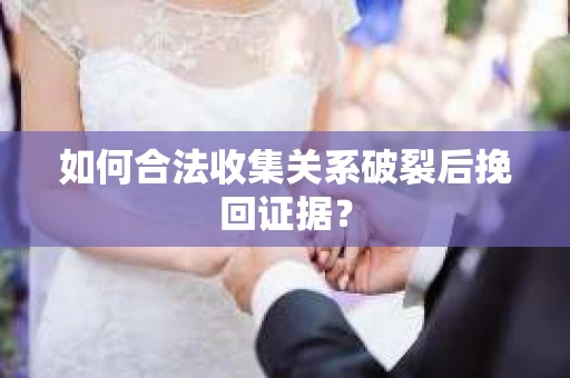 如何合法收集关系破裂后挽回证据？