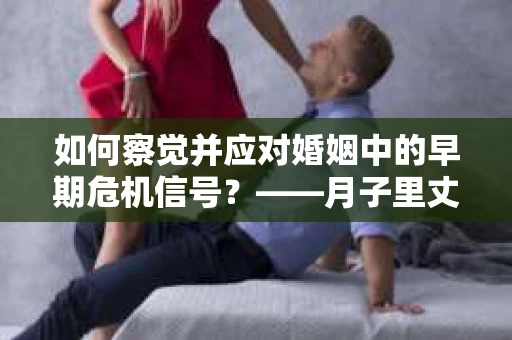 如何察觉并应对婚姻中的早期危机信号？——月子里丈夫出轨后的挽回策略