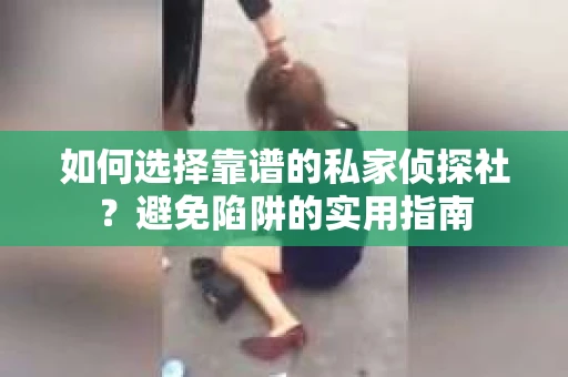 如何选择靠谱的私家侦探社？避免陷阱的实用指南