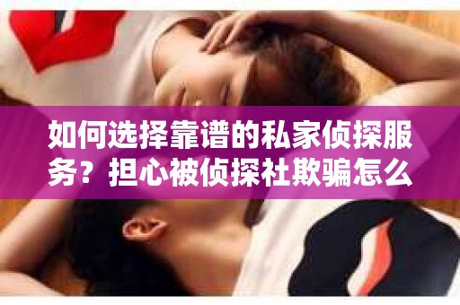 如何选择靠谱的私家侦探服务？担心被侦探社欺骗怎么办？