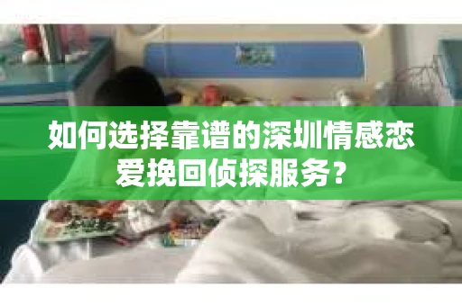 如何选择靠谱的深圳情感恋爱挽回侦探服务？