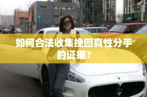 如何合法收集挽回真性分手的证据？
