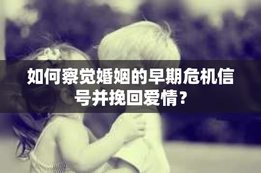 如何察觉婚姻的早期危机信号并挽回爱情？