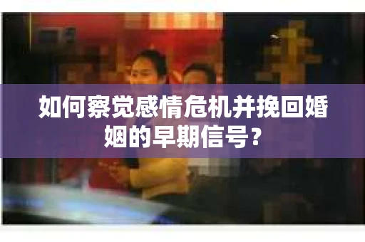 如何察觉感情危机并挽回婚姻的早期信号？