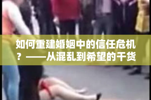 如何重建婚姻中的信任危机？——从混乱到希望的干货指南