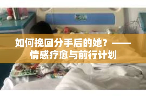如何挽回分手后的她？——情感疗愈与前行计划