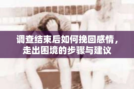 调查结束后如何挽回感情，走出困境的步骤与建议