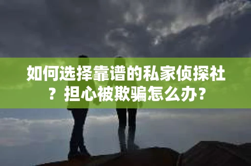 如何选择靠谱的私家侦探社？担心被欺骗怎么办？