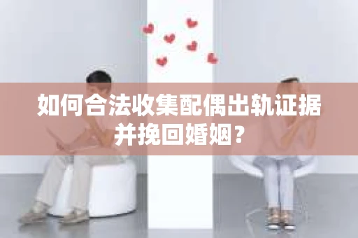 如何合法收集配偶出轨证据并挽回婚姻？