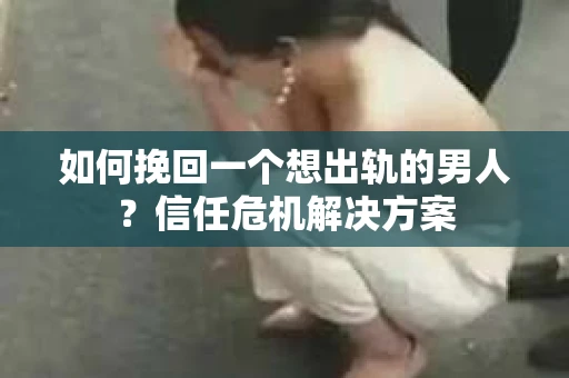 如何挽回一个想出轨的男人？信任危机解决方案
