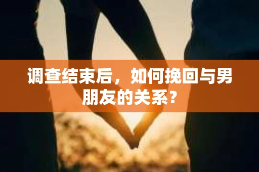 调查结束后，如何挽回与男朋友的关系？