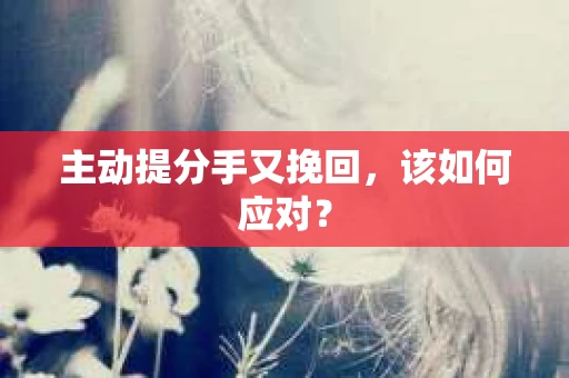 主动提分手又挽回，该如何应对？