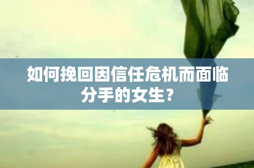 如何挽回因信任危机而面临分手的女生? 如何挽回因信任危机而面临分手的女生?