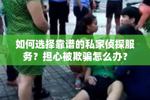 如何选择靠谱的私家侦探服务？担心被欺骗怎么办？