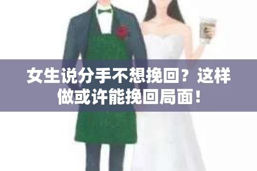 女生说分手不想挽回？这样做或许能挽回局面！