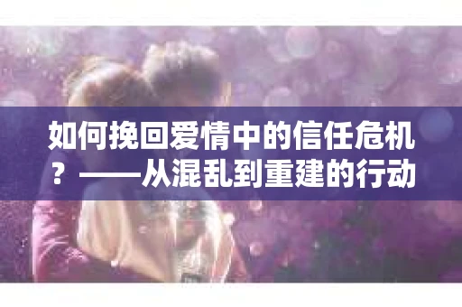 如何挽回爱情中的信任危机？——从混乱到重建的行动指南