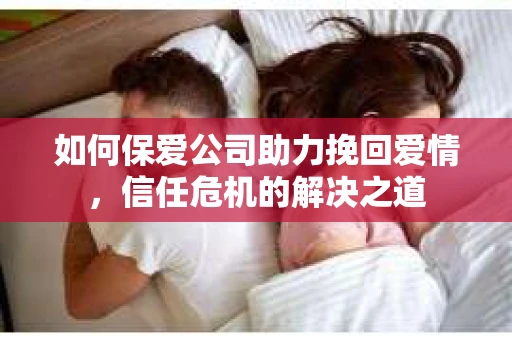 如何保爱公司助力挽回爱情，信任危机的解决之道