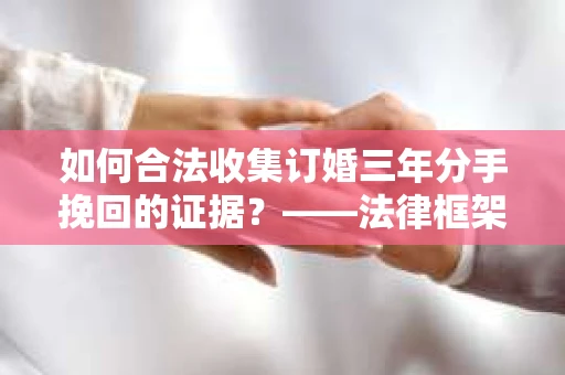如何合法收集订婚三年分手挽回的证据？——法律框架下的有效证据收集方案