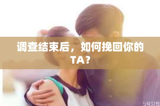 调查结束后,如何挽回你的TA? 调查结束后,如何挽回你的TA?