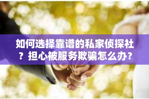 如何选择靠谱的私家侦探社？担心被服务欺骗怎么办？