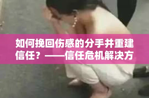 如何挽回伤感的分手并重建信任？——信任危机解决方案