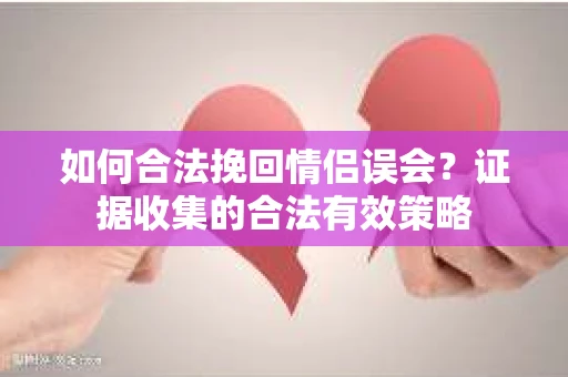 如何合法挽回情侣误会?证据收集的合法有效策略 如何合法挽回情侣误会?证据收集的合法有效策略