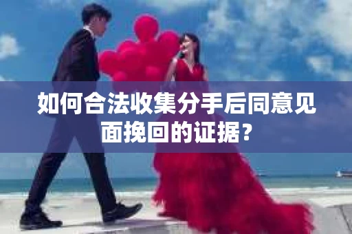 如何合法收集分手后同意见面挽回的证据? 如何合法收集分手后同意见面挽回的证据?