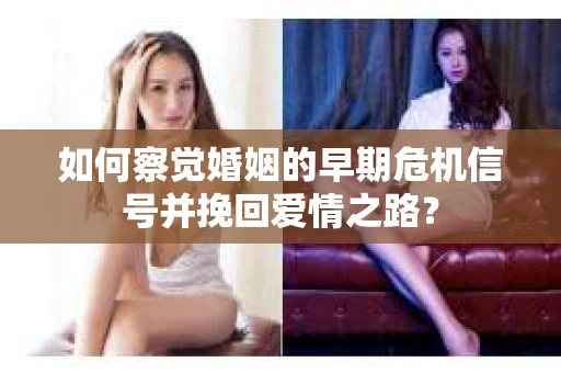 如何察觉婚姻的早期危机信号并挽回爱情之路？