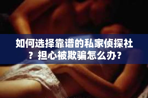 如何选择靠谱的私家侦探社？担心被欺骗怎么办？