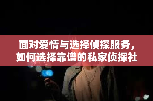 面对爱情与选择侦探服务，如何选择靠谱的私家侦探社？