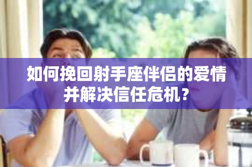 如何挽回射手座伴侣的爱情并解决信任危机？