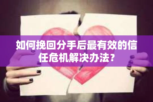 如何挽回分手后最有效的信任危机解决办法？