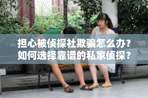 担心被侦探社欺骗怎么办？如何选择靠谱的私家侦探？