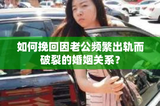 如何挽回因老公频繁出轨而破裂的婚姻关系？