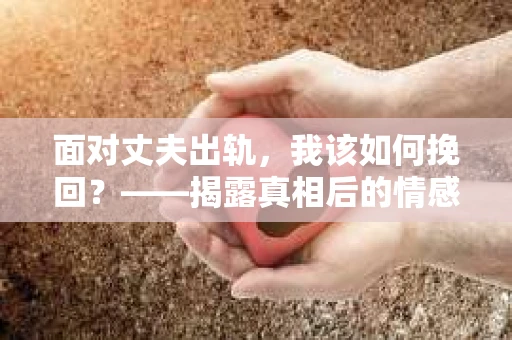 面对丈夫出轨，我该如何挽回？——揭露真相后的情感疗愈与人生决策