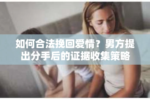 如何合法挽回爱情？男方提出分手后的证据收集策略