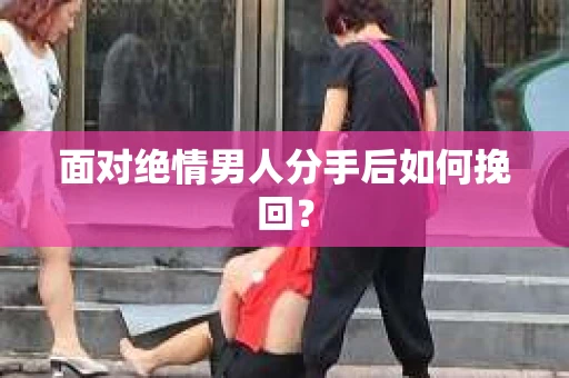 面对绝情男人分手后如何挽回？