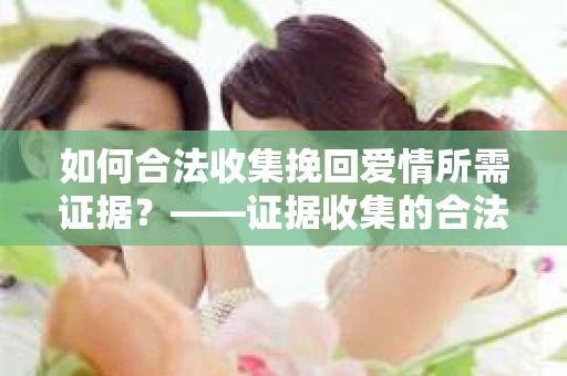 如何合法收集挽回爱情所需证据？——证据收集的合法有效方法论