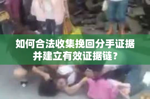 如何合法收集挽回分手证据并建立有效证据链？