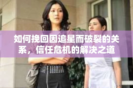 如何挽回因追星而破裂的关系，信任危机的解决之道