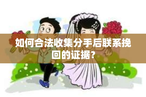 如何合法收集分手后联系挽回的证据？