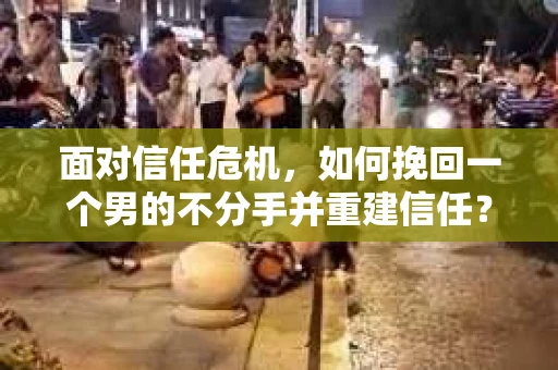 面对信任危机，如何挽回一个男的不分手并重建信任？