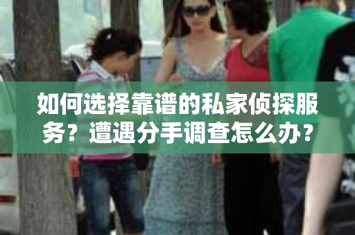 如何选择靠谱的私家侦探服务？遭遇分手调查怎么办？
