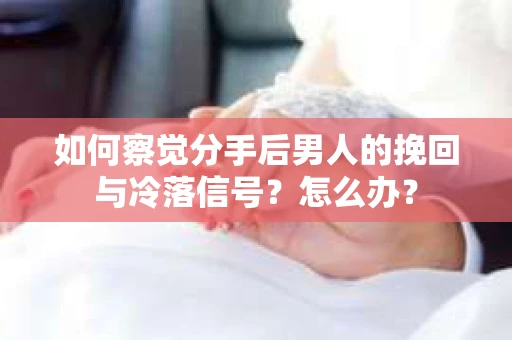 如何察觉分手后男人的挽回与冷落信号？怎么办？