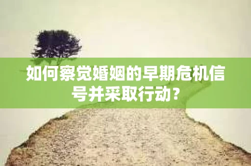 如何察觉婚姻的早期危机信号并采取行动？