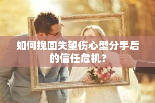 如何挽回失望伤心型分手后的信任危机？