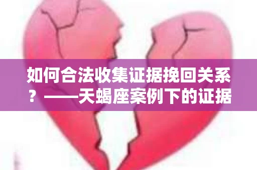 如何合法收集证据挽回关系？——天蝎座案例下的证据收集策略